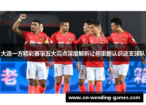 大连一方精彩赛事五大亮点深度解析让你重新认识这支球队