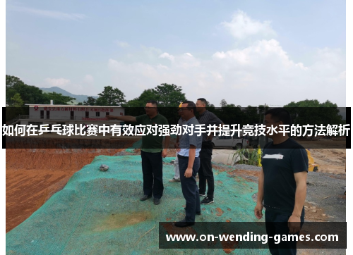 如何在乒乓球比赛中有效应对强劲对手并提升竞技水平的方法解析