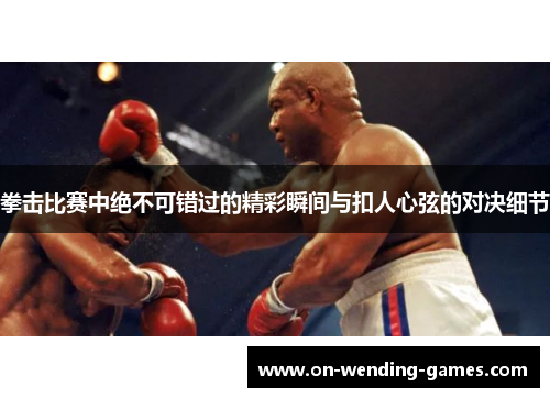 拳击比赛中绝不可错过的精彩瞬间与扣人心弦的对决细节