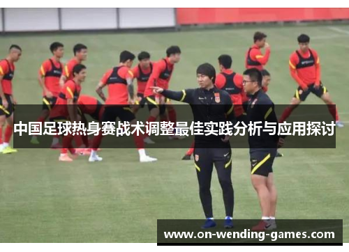 中国足球热身赛战术调整最佳实践分析与应用探讨