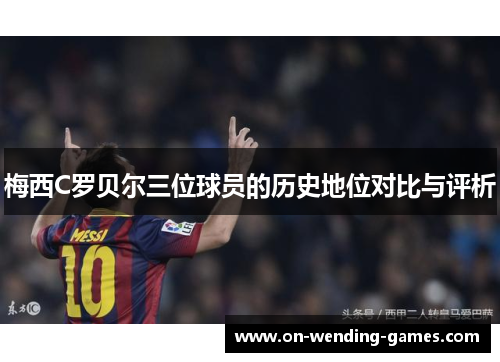 梅西C罗贝尔三位球员的历史地位对比与评析