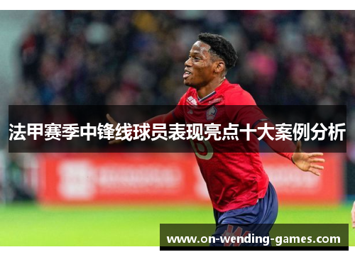 法甲赛季中锋线球员表现亮点十大案例分析