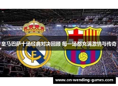 皇马巴萨十场经典对决回顾 每一场都充满激情与传奇