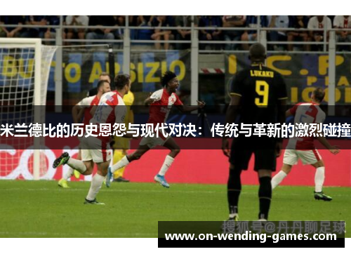 米兰德比的历史恩怨与现代对决：传统与革新的激烈碰撞