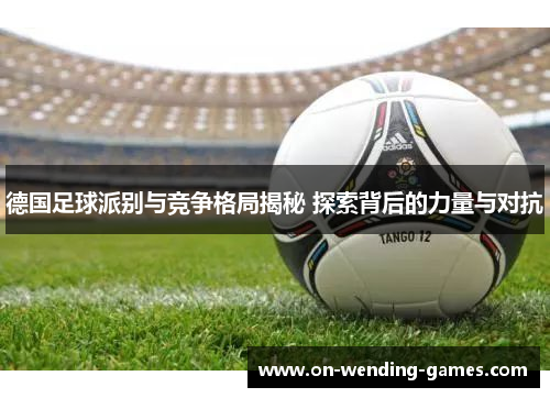 德国足球派别与竞争格局揭秘 探索背后的力量与对抗