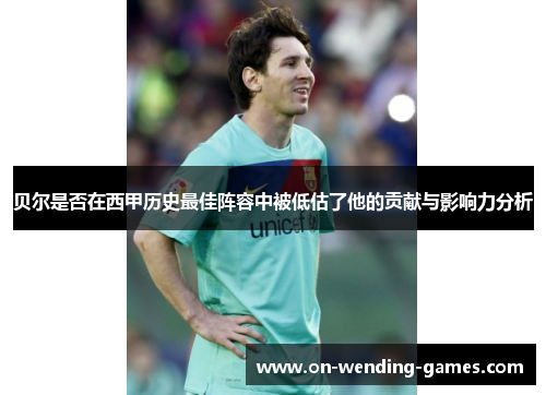 贝尔是否在西甲历史最佳阵容中被低估了他的贡献与影响力分析