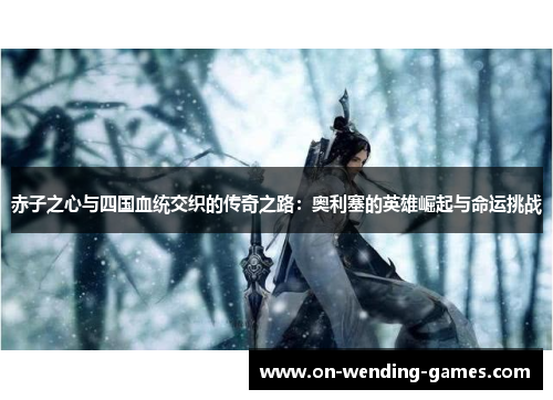 赤子之心与四国血统交织的传奇之路：奥利塞的英雄崛起与命运挑战