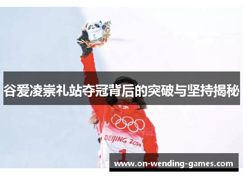 谷爱凌崇礼站夺冠背后的突破与坚持揭秘