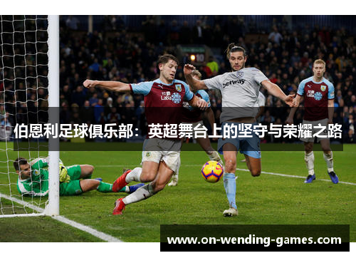 伯恩利足球俱乐部：英超舞台上的坚守与荣耀之路