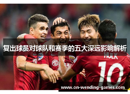 复出球员对球队和赛季的五大深远影响解析