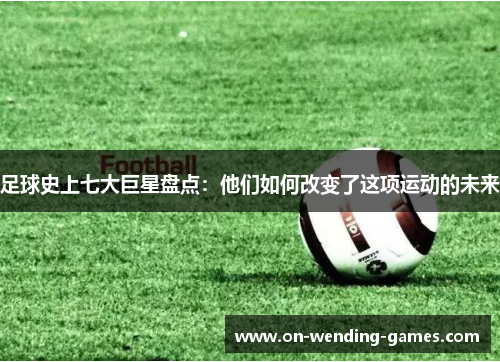 足球史上七大巨星盘点：他们如何改变了这项运动的未来