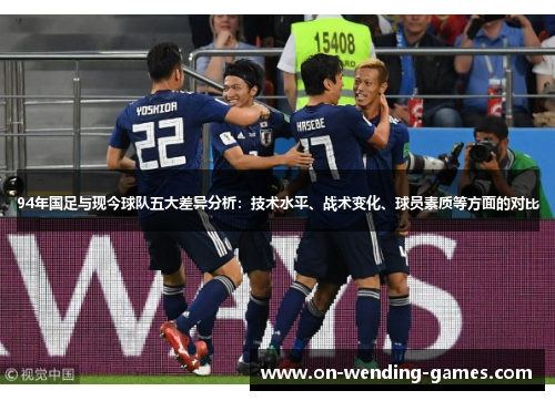 94年国足与现今球队五大差异分析：技术水平、战术变化、球员素质等方面的对比