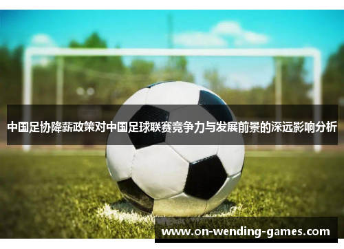 中国足协降薪政策对中国足球联赛竞争力与发展前景的深远影响分析