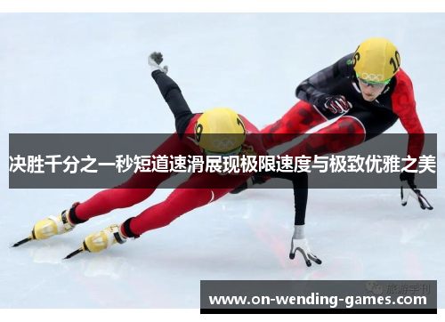 决胜千分之一秒短道速滑展现极限速度与极致优雅之美