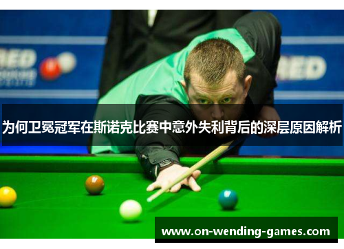 为何卫冕冠军在斯诺克比赛中意外失利背后的深层原因解析