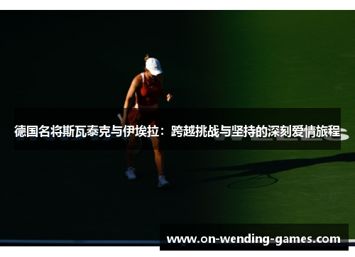 德国名将斯瓦泰克与伊埃拉：跨越挑战与坚持的深刻爱情旅程