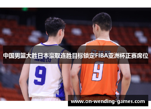 中国男篮大胜日本豪取连胜目标锁定FIBA亚洲杯正赛席位