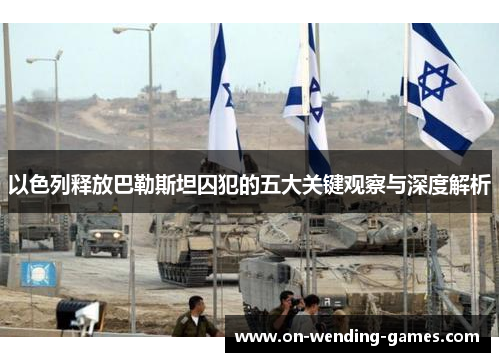 以色列释放巴勒斯坦囚犯的五大关键观察与深度解析
