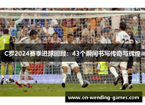 C罗2024赛季进球回顾：43个瞬间书写传奇与辉煌