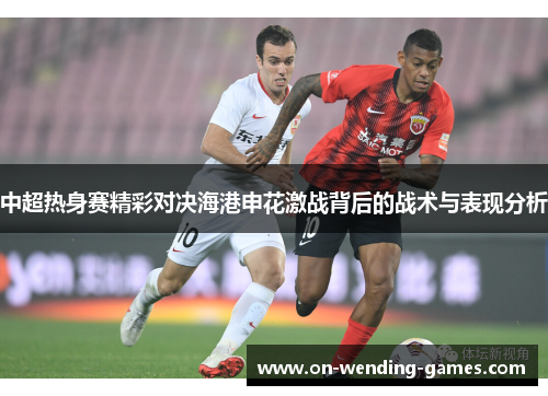 中超热身赛精彩对决海港申花激战背后的战术与表现分析