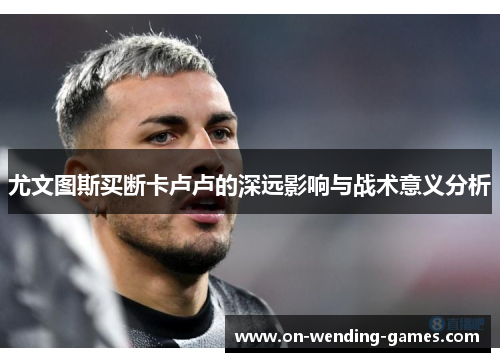 尤文图斯买断卡卢卢的深远影响与战术意义分析