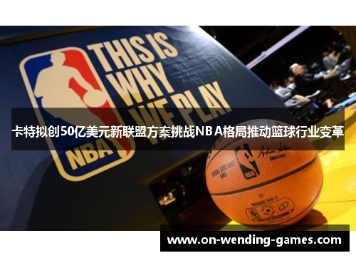 卡特拟创50亿美元新联盟方案挑战NBA格局推动篮球行业变革