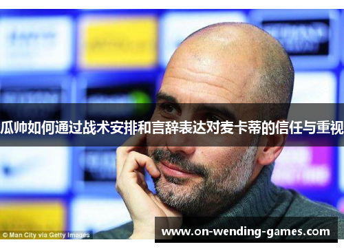 瓜帅如何通过战术安排和言辞表达对麦卡蒂的信任与重视