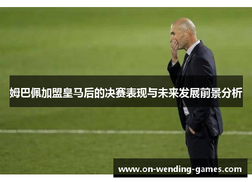 姆巴佩加盟皇马后的决赛表现与未来发展前景分析