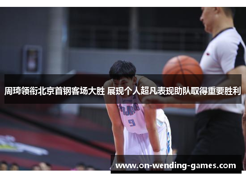 周琦领衔北京首钢客场大胜 展现个人超凡表现助队取得重要胜利