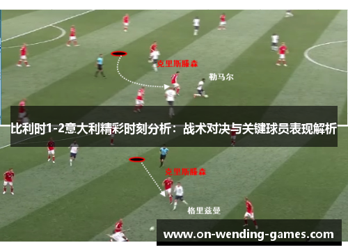 比利时1-2意大利精彩时刻分析：战术对决与关键球员表现解析