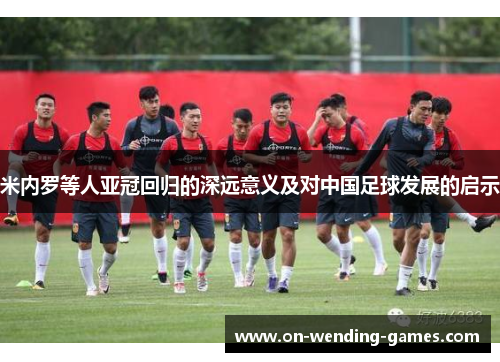 米内罗等人亚冠回归的深远意义及对中国足球发展的启示