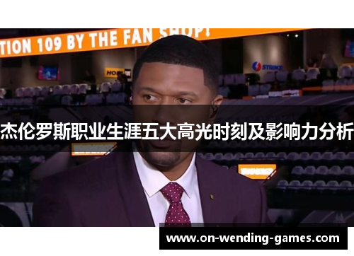 杰伦罗斯职业生涯五大高光时刻及影响力分析