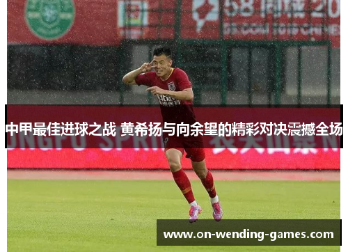 中甲最佳进球之战 黄希扬与向余望的精彩对决震撼全场