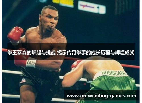 拳王泰森的崛起与挑战 揭示传奇拳手的成长历程与辉煌成就