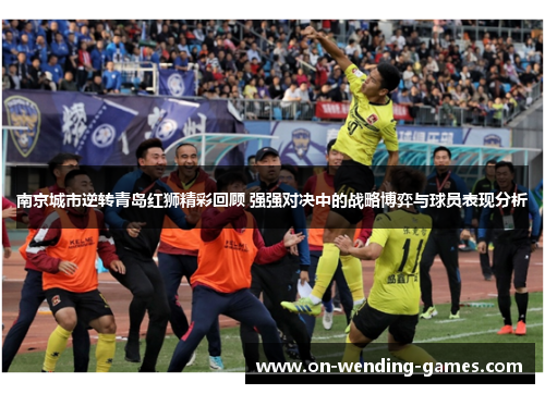 南京城市逆转青岛红狮精彩回顾 强强对决中的战略博弈与球员表现分析
