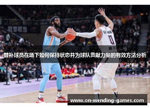 替补球员在场下如何保持状态并为球队贡献力量的有效方法分析