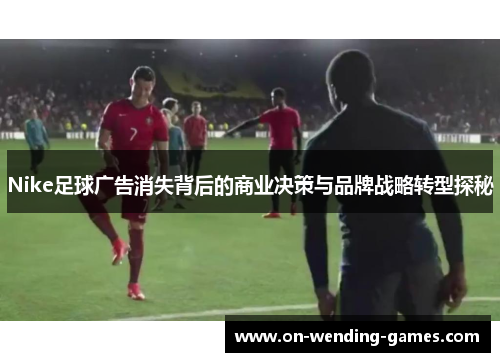 Nike足球广告消失背后的商业决策与品牌战略转型探秘