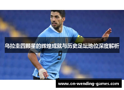 乌拉圭四颗星的辉煌成就与历史足坛地位深度解析