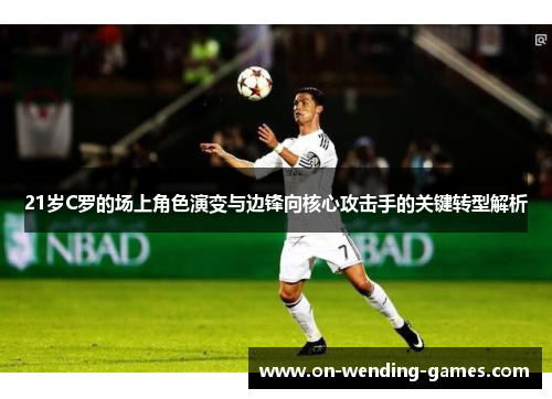 21岁C罗的场上角色演变与边锋向核心攻击手的关键转型解析