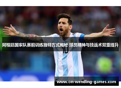 阿根廷国家队赛前训练独特方式揭秘 球员精神与技战术双重提升