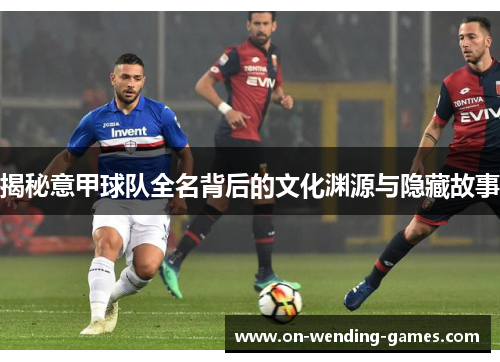 揭秘意甲球队全名背后的文化渊源与隐藏故事