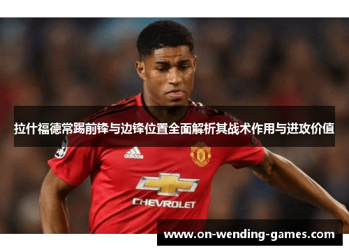 拉什福德常踢前锋与边锋位置全面解析其战术作用与进攻价值