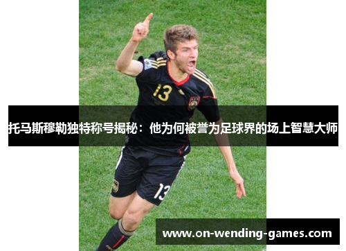 托马斯穆勒独特称号揭秘：他为何被誉为足球界的场上智慧大师