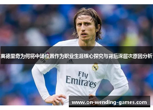 莫德里奇为何将中场位置作为职业生涯核心探究与背后深层次原因分析