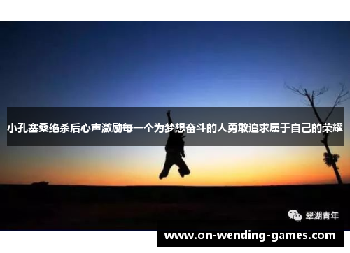 小孔塞桑绝杀后心声激励每一个为梦想奋斗的人勇敢追求属于自己的荣耀