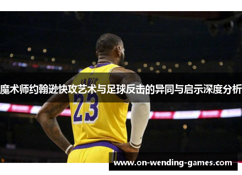 魔术师约翰逊快攻艺术与足球反击的异同与启示深度分析