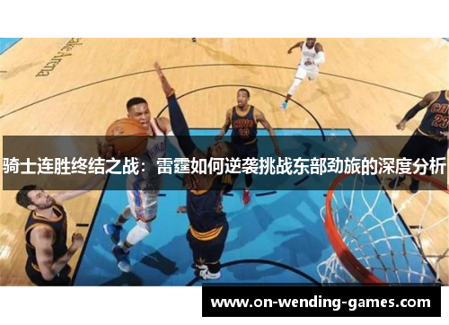 骑士连胜终结之战：雷霆如何逆袭挑战东部劲旅的深度分析