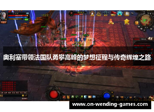奥利塞带领法国队勇攀高峰的梦想征程与传奇辉煌之路