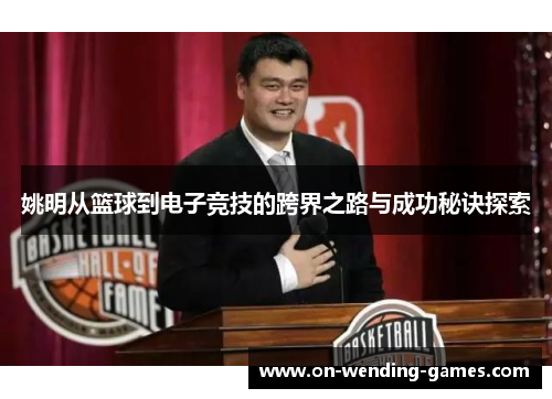 姚明从篮球到电子竞技的跨界之路与成功秘诀探索