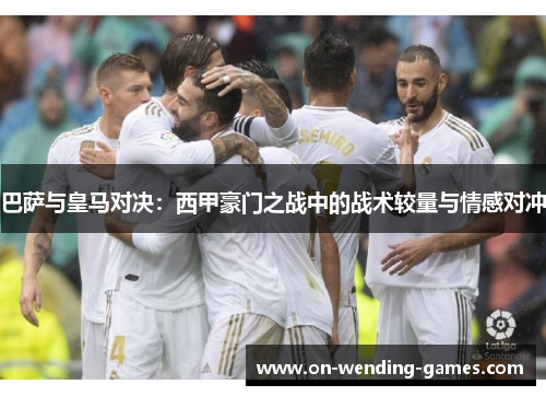 巴萨与皇马对决：西甲豪门之战中的战术较量与情感对冲